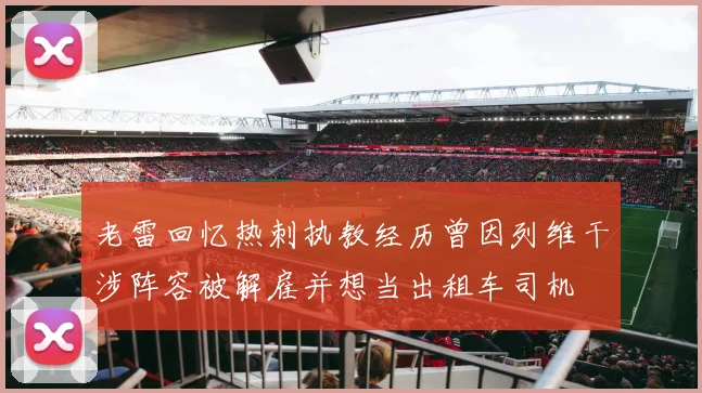 老雷回忆热刺执教经历曾因列维干涉阵容被解雇并想当出租车司机
