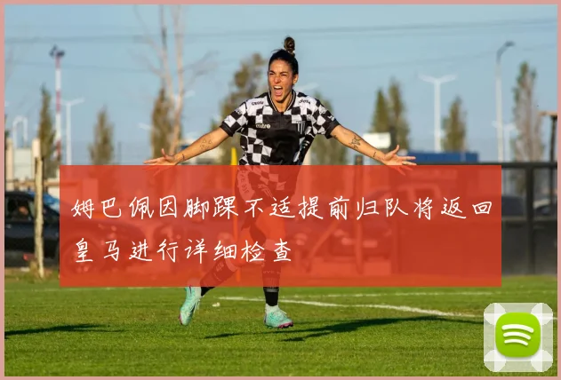 姆巴佩因脚踝不适提前归队将返回皇马进行详细检查