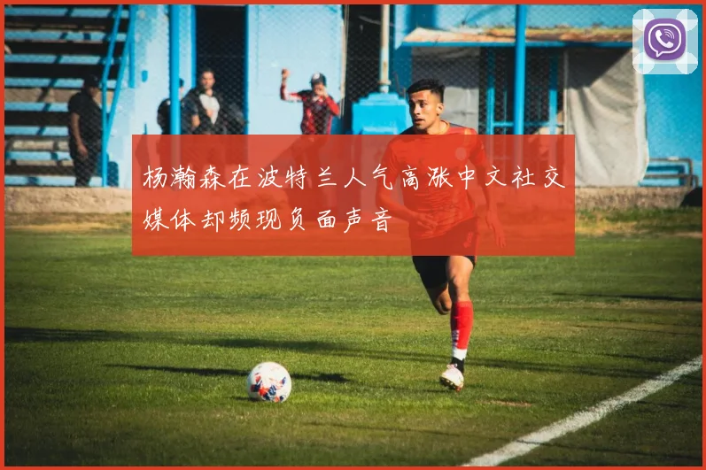 杨瀚森在波特兰人气高涨中文社交媒体却频现负面声音