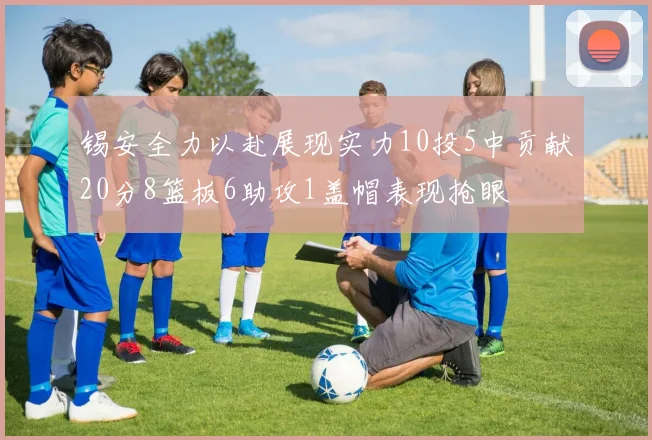 锡安全力以赴展现实力10投5中贡献20分8篮板6助攻1盖帽表现抢眼