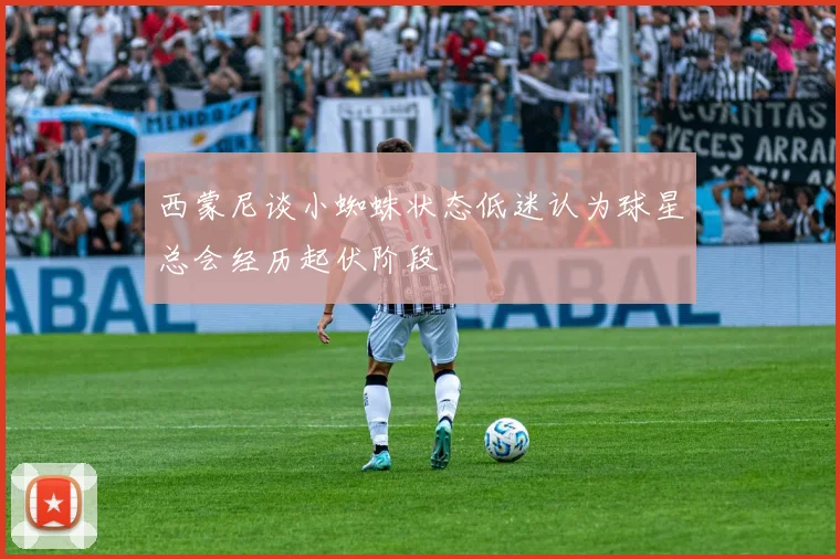 西蒙尼谈小蜘蛛状态低迷认为球星总会经历起伏阶段