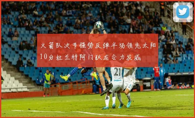 火箭队次节强势反弹半场领先太阳10分杜兰特阿门狄龙合力发威