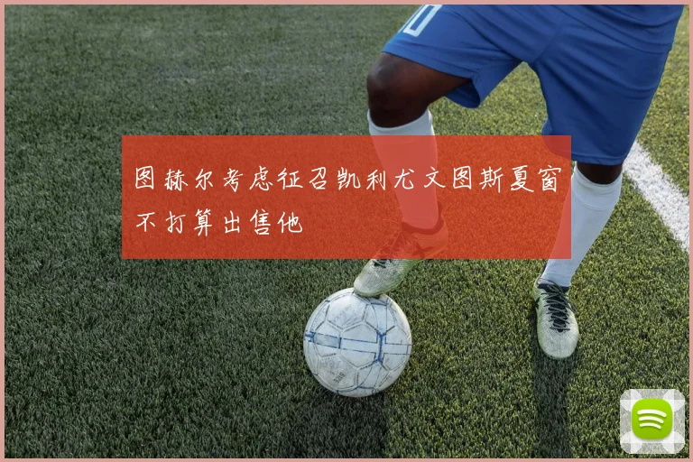 图赫尔考虑征召凯利尤文图斯夏窗不打算出售他