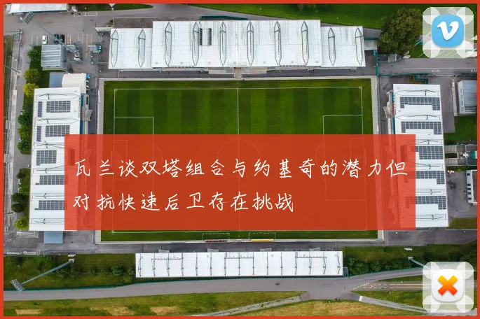 瓦兰谈双塔组合与约基奇的潜力但对抗快速后卫存在挑战