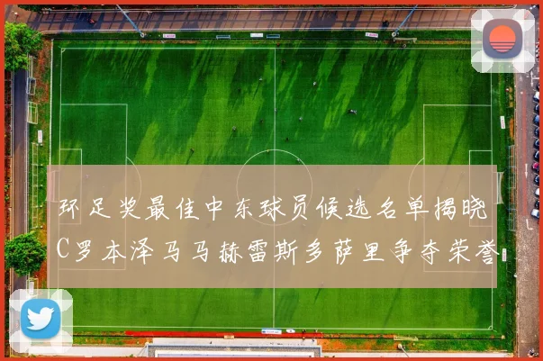 环足奖最佳中东球员候选名单揭晓C罗本泽马马赫雷斯多萨里争夺荣誉