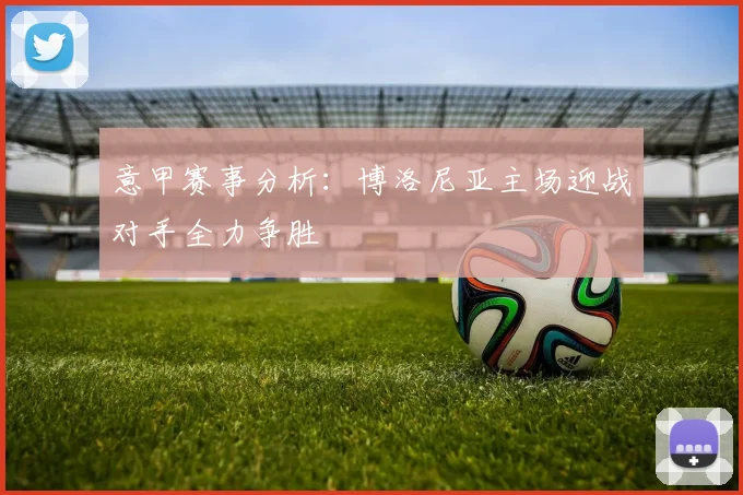 意甲赛事分析：博洛尼亚主场迎战对手全力争胜