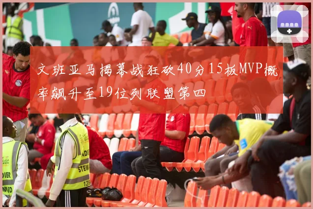 文班亚马揭幕战狂砍40分15板MVP概率飙升至19位列联盟第四