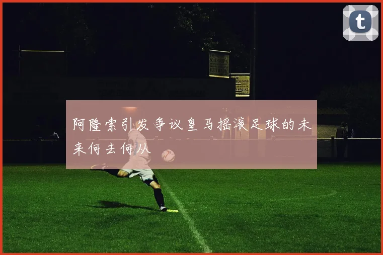 阿隆索引发争议皇马摇滚足球的未来何去何从