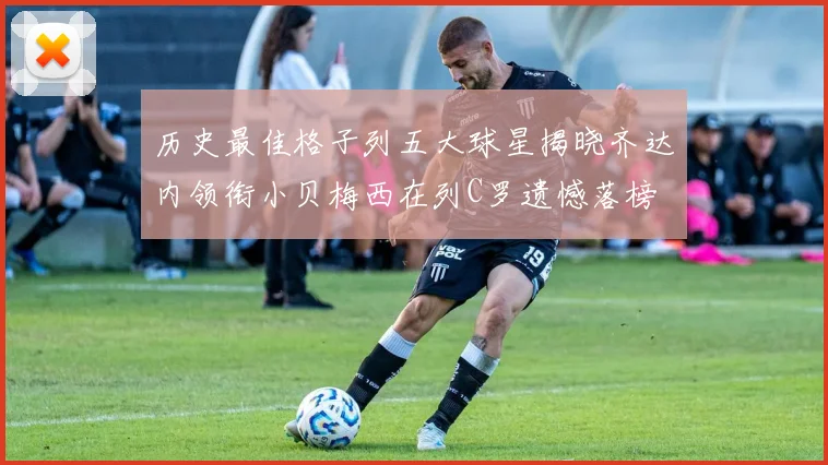 历史最佳格子列五大球星揭晓齐达内领衔小贝梅西在列C罗遗憾落榜