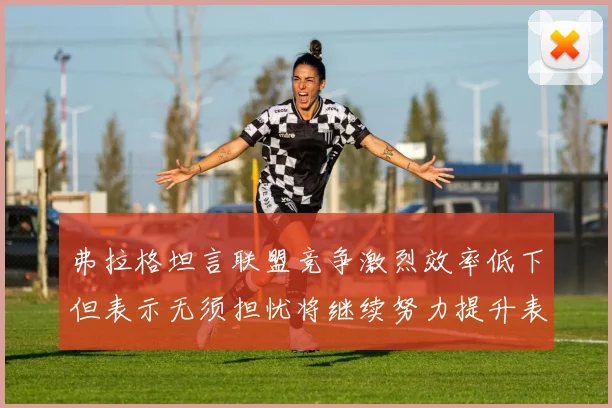 弗拉格坦言联盟竞争激烈效率低下但表示无须担忧将继续努力提升表现