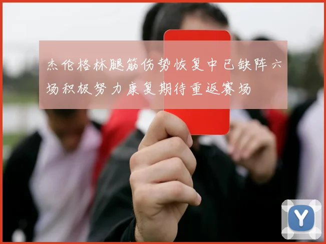 杰伦格林腿筋伤势恢复中已缺阵六场积极努力康复期待重返赛场