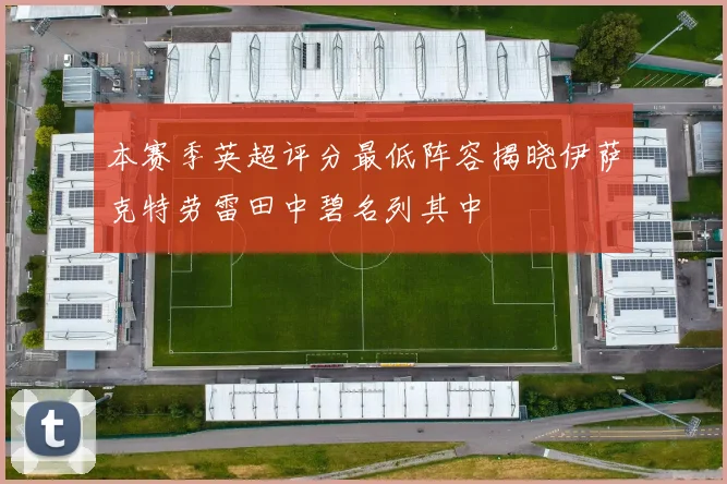 本赛季英超评分最低阵容揭晓伊萨克特劳雷田中碧名列其中