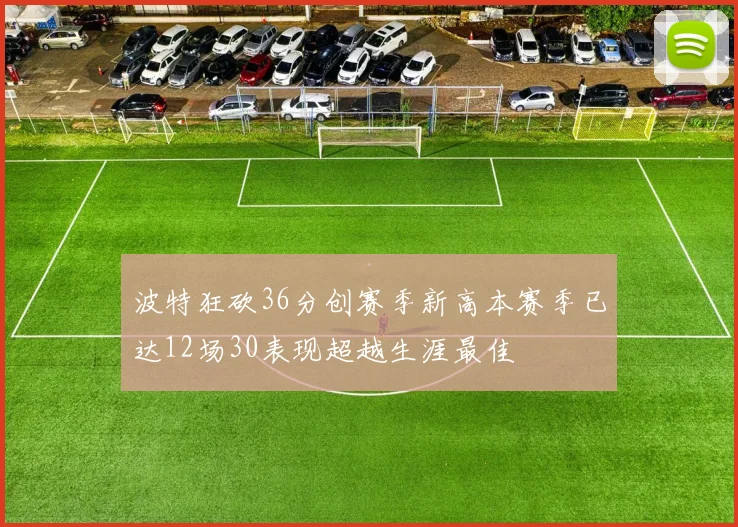 波特狂砍36分创赛季新高本赛季已达12场30表现超越生涯最佳