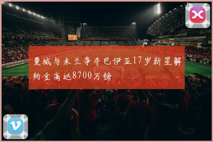 曼城与米兰争夺巴伊亚17岁新星解约金高达8700万镑