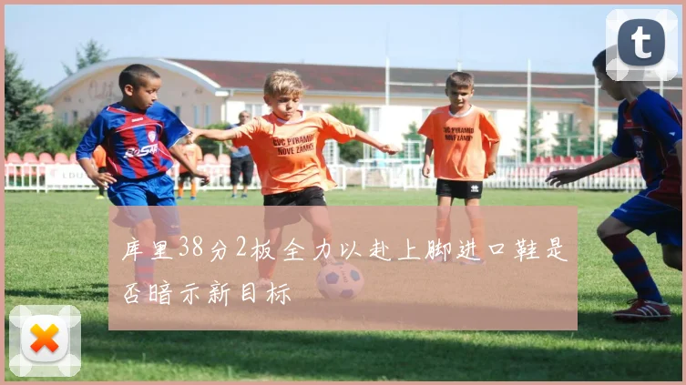 库里38分2板全力以赴上脚进口鞋是否暗示新目标