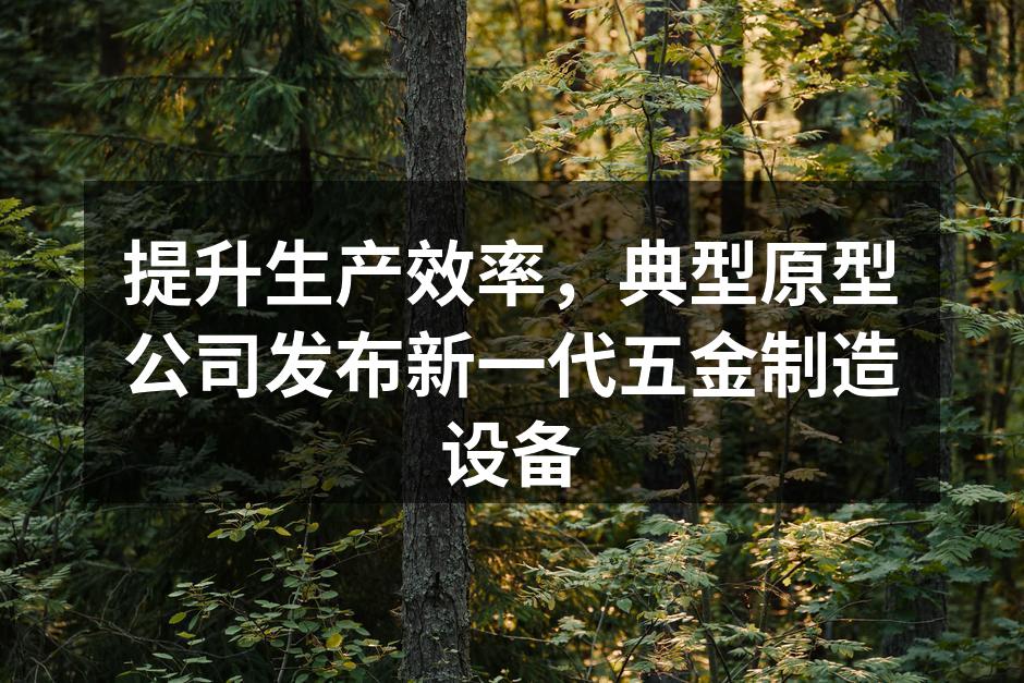 提升生产效率，典型原型公司发布新一代五金制造设备